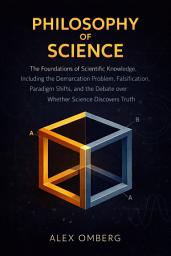 Icon image Philosophy of Science: The Foundations of Scientific Knowledge, Including the Demarcation Problem, Falsification, Paradigm Shifts, and the Debate over Whether Science Discovers Truth