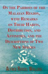 Icon image On the Parrots of the Malayan Region, with Remarks on Their Habits, Distribution, and Affinities, and the Descriptions of Two New Species