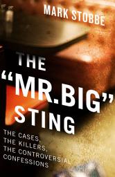Icon image The “Mr. Big” Sting: The Cases, the Killers, the Controversial Confessions