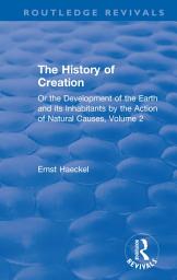 Icon image The History of Creation: Or the Development of the Earth and its Inhabitants by the Action of Natural Causes, Volume 2