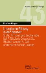 Icon image Liturgische Bildung in der Neuzeit: Taufe, Firmung und Eucharistie bei P. Nikolaus Cusanus SJ, Bischof Joseph A. Gall und Pastor Konrad Jakobs