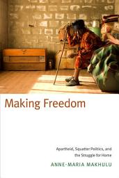 Icon image Making Freedom: Apartheid, Squatter Politics, and the Struggle for Home