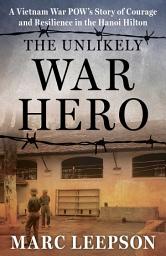 Icon image The Unlikely War Hero: A Vietnam War POW's Story of Courage and Resilience in the Hanoi Hilton