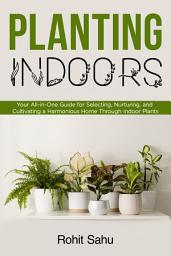 Icon image Planting Indoors: Your All-in-One Guide for Selecting, Nurturing, and Cultivating a Harmonious Home Through Indoor Plants