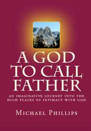 Icon image A God to Call Father: An Imaginative Journey into the High Places of Intimacy with God