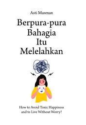 Icon image Berpura-pura Bahagia Itu Melelahkan: How to Avoid Toxic Happiness and to Live Without Worry?