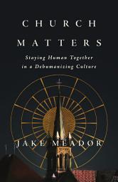 Icon image Church Matters: Staying Human Together in a Dehumanizing Culture