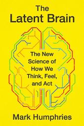 Icon image The Latent Brain: The New Science of How We Think, Feel, and Act