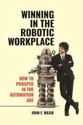 Icon image Winning in the Robotic Workplace: How to Prosper in the Automation Age