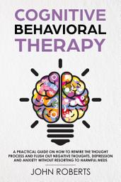 Icon image Cognitive Behavioral Therapy: How to Rewire the Thought Process and Flush out Negative Thoughts, Depression, and Anxiety, Without Resorting to Harmful Meds