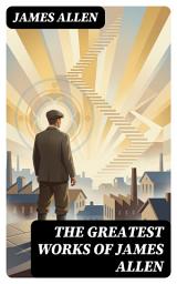 Icon image The Greatest Works of James Allen: Enriched edition. Eight Pillars of Prosperity, As a Man Thinketh, From Passion to Peace, The Heavenly Life, The Mastery of Destiny...