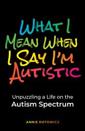 Icon image What I Mean When I Say I'm Autistic: Unpuzzling a Life on the Autism Spectrum