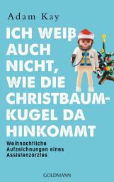 Icon image Ich weiß auch nicht, wie die Christbaumkugel da hinkommt: Weihnachtliche Aufzeichnungen eines Assistenzarztes
