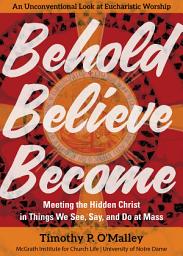 Icon image Behold, Believe, Become: Meeting the Hidden Christ in Things We See, Say, and Do at Mass | An Unconventional Look at Eucharistic Worship