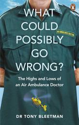 Icon image What Could Possibly Go Wrong?: The Highs and Lows of an Air Ambulance Doctor
