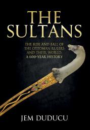 Icon image The Sultans: The Rise and Fall of the Ottoman Rulers and Their World: A 600-Year History