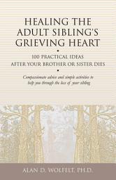 Icon image Healing the Adult Sibling's Grieving Heart: 100 Practical Ideas After Your Brother or Sister Dies