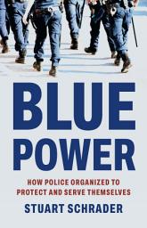 Icon image Blue Power: How Police Organized to Protect and Serve Themselves