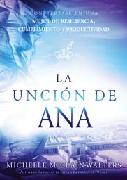Icon image La unción de Ana / The Hannah Anointing: Conviértase en una mujer de resiliencia, cumplimiento y productividad
