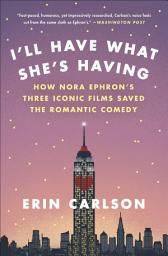 Icon image I'll Have What She's Having: How Nora Ephron's Three Iconic Films Saved the Romantic Comedy
