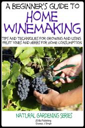 Icon image A Beginner’s Guide to Home Winemaking - Tips and Techniques for Growing and Using Fruit Vines and Herbs for Home Consumption