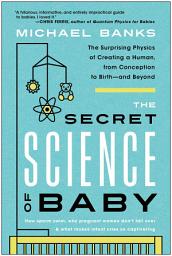 Icon image The Secret Science of Baby: The Surprising Physics of Creating a Human, from Conception to Birth--and Beyond