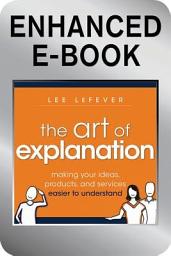 Icon image The Art of Explanation, Enhanced Edition: Making your Ideas, Products, and Services Easier to Understand
