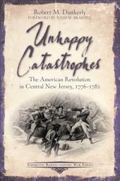 Icon image Unhappy Catastrophes: The American Revolution in Central New Jersey, 1776-1782