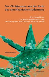 Icon image Das Christentum aus der Sicht des amerikanischen Judentums: Drei Perspektiven zu neuen Begegnungsformen zwischen Juden und Christen nach der Shoah