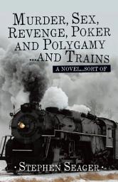 Icon image Murder, Sex, Revenge, Poker, and Polygamy ... and Trains: A Novel ... Sort Of
