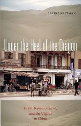Icon image Under the Heel of the Dragon: Islam, Racism, Crime, and the Uighur in China