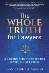 Icon image The Whole Truth for Lawyers: A Complete Guide to Flourishing in Your Life and Career