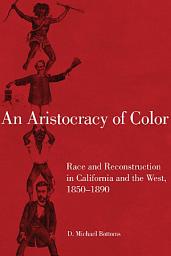 Icon image An Aristocracy of Color: Race and Reconstruction in California and the West, 1850–1890
