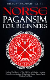 Icon image Norse Paganism for Beginners: Explore The History of The Old Norse Religion - Asatru, Cosmology, Astrology, Mythology, Magic, Runes, Tarot, Witchcraft & More