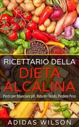 Icon image Ricettario della Dieta Alcalina: Pasto per Bilanciare pH, Ridurre l'Acido, Perdere Peso