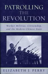 Icon image Patrolling the Revolution: Worker Militias, Citizenship, and the Modern Chinese State