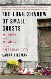 Icon image The Long Shadow of Small Ghosts: Murder and Memory in an American City