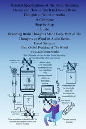 Icon image Detailed Specifications of The Brain Decoding Device and How to Use It To Decode Brain Thoughts to Word or Audio. . A Complete Step-by-Step Guide.: Decoding Brain Thoughts Made Easy. Part of The Thoughts To Word Or Audio Series.