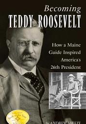 Icon image Becoming Teddy Roosevelt: How a Maine Guide Inspired America's 26th President