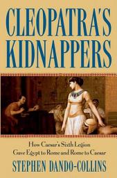 Icon image Cleopatra's Kidnappers: How Caesars Sixth Legion Gave Egypt to Rome and Rome to Caesar