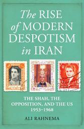 Icon image The Rise of Modern Despotism in Iran: The Shah, the Opposition, and the US, 1953–1968
