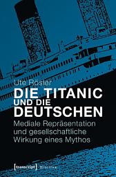 Icon image Die Titanic und die Deutschen: Mediale Repräsentation und gesellschaftliche Wirkung eines Mythos