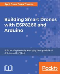 Icon image Building Smart Drones with ESP8266 and Arduino: Build exciting drones by leveraging the capabilities of Arduino and ESP8266