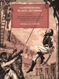 Icon image Confronting Black Jacobins: The U.S., the Haitian Revolution, and the Origins of the Dominican Republic
