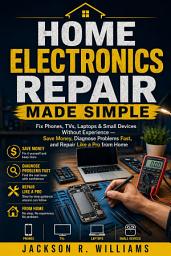 Icon image Home Electronics Repair Made Simple: Fix Phones, TVs, Laptops & Small Devices Without Experience — Save Money, Diagnose Problems Fast, and Repair Like a Pro from Home