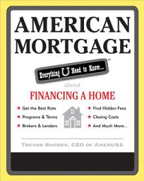 Icon image American Mortgage: Everything U Need to Know About Financing a Home: Everything U Need to Know About Purchasing and Refinancing a Home