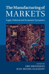 Icon image The Manufacturing of Markets: Legal, Political and Economic Dynamics