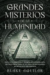 Icon image Grandes Misterios de la Humanidad: Incluye 2 Libros en 1 - Teorías de Conspiración que han Impactado al Mundo, Las Sociedades Secretas más Misteriosas.