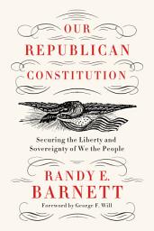 Icon image Our Republican Constitution: Securing the Liberty and Sovereignty of We the People