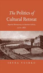 Icon image The Politics of Cultural Retreat: Imperial Bureaucracy in Austrian Galicia, 1772-1867